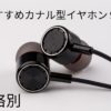 【価格別】おすすめカナル型イヤホン９選