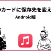 【Android版】Apple Music保存場所の変更方法！SDカード対応