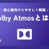 【初心者向け】Dolby Atmosとはをやさしく解説！音楽も動画もワンランクアップ！