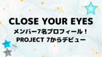 CLOSE YOUR EYESメンバー7名プロフィール！PROJECT 7からデビュー